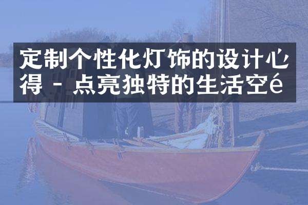 定制个性化灯饰的设计心得 - 点亮独特的生活空间