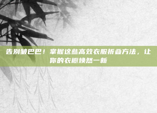 告别皱巴巴！掌握这些高效衣服折叠方法，让你的衣橱焕然一新
