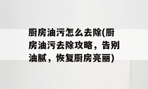 厨房油污怎么去除(厨房油污去除攻略，告别油腻，恢复厨房亮丽)