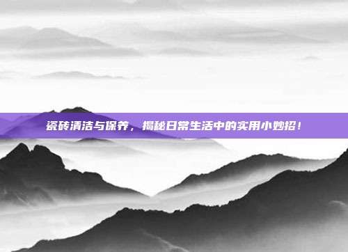 瓷砖清洁与保养,揭秘日常生活中的实用小妙招!