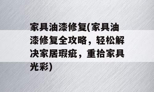 家具油漆修复(家具油漆修复全攻略，轻松解决家居瑕疵，重拾家具光彩)