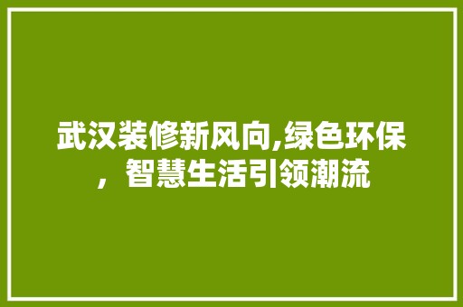 武汉装修新风向,绿色环保，智慧生活引领潮流 装饰设计