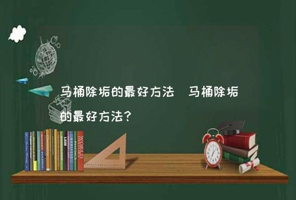 马桶除垢的最好方法（马桶除垢的最好方法？）,第1张