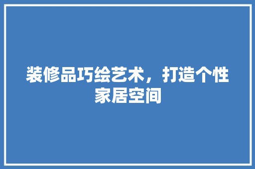 装修品巧绘艺术，打造个性家居空间 软装设计