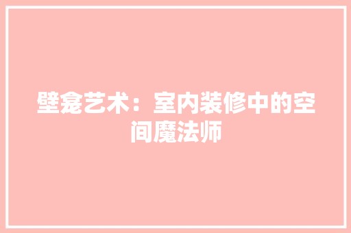 壁龛艺术：室内装修中的空间魔法师 风格选择