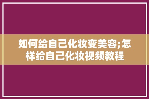 如何给自己化妆变美容;怎样给自己化妆视频教程