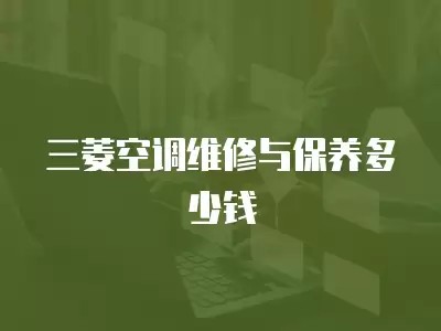 三菱空调维修与保养多少钱