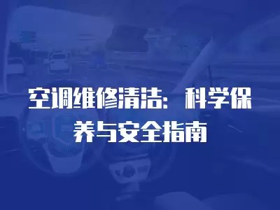 空调维修清洁：科学保养与安全指南