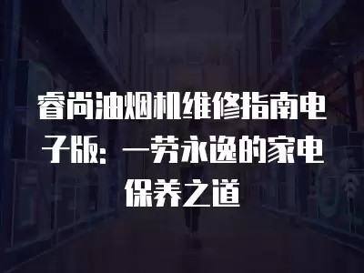睿尚油烟机维修指南电子版: 一劳永逸的家电保养之道