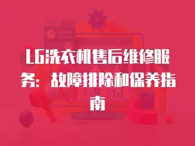 LG洗衣机售后维修服务：故障排除和保养指南