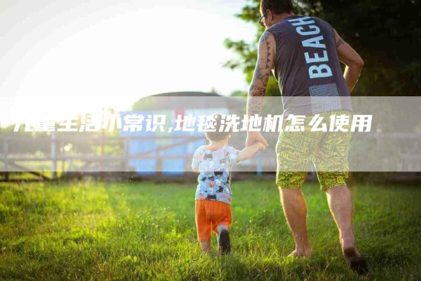 儿童生活小常识,地毯洗地机怎么使用