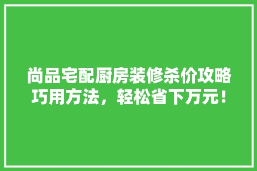 尚品宅配厨房装修杀价攻略巧用方法，轻松省下万元！ 地板