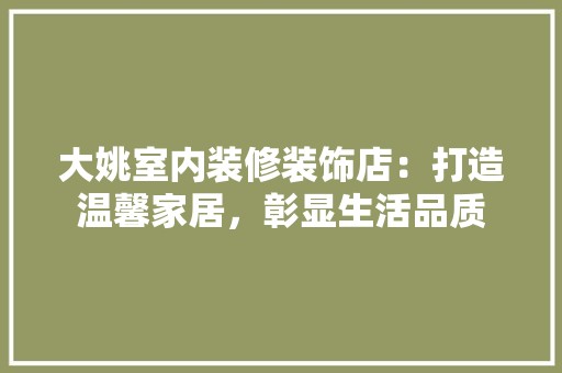 大姚室内装修装饰店：打造温馨家居，彰显生活品质 风格选择