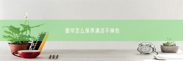 窗帘怎么保养清洁不掉色(图1)