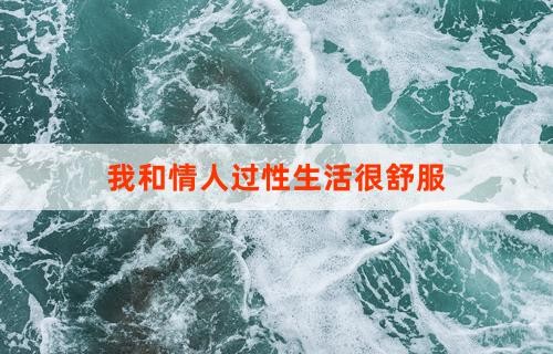 我和情人过性生活很舒服