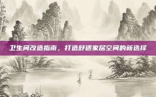 卫生间改造指南，打造舒适家居空间的新选择