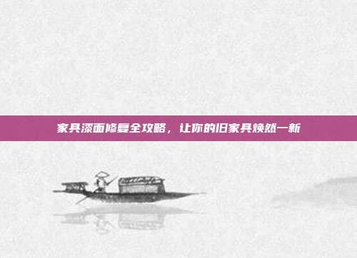 家具漆面修复全攻略,让你的旧家具焕然一新