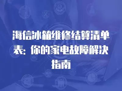 海信冰箱维修结算清单表: 你的家电故障解决指南