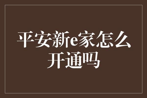  平安新e家开通指南：一站式家庭安全智能生活服务