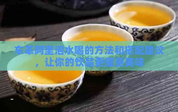 东革阿里泡水喝的方法和搭配建议，让你的饮品更健更美味