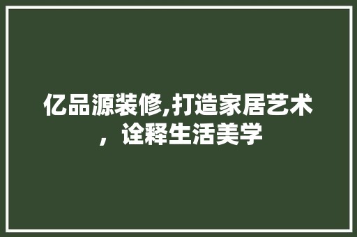 亿品源装修,打造家居艺术，诠释生活美学 水电改造