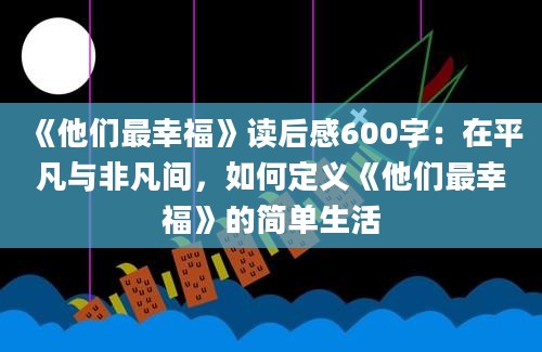 《他们最幸福》<a href=https://www.baixuetang.com target=_blank class=infotextkey>读后感</a>600字：在平凡与非凡间，如何定义《他们最幸福》的简单生活