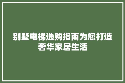 别墅电梯选购指南为您打造奢华家居生活 选材指南