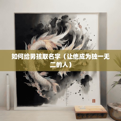 如何给男孩取名字（让他成为独一无二的人）