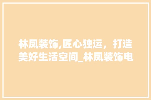 林凤装饰,匠心独运，打造美好生活空间_林凤装饰电话地址 地板