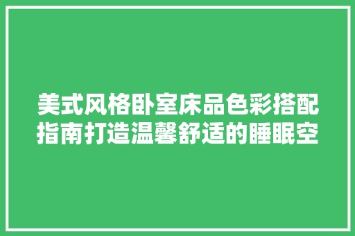 美式风格卧室床品色彩搭配指南打造温馨舒适的睡眠空间 卧室