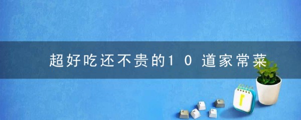 超好吃还不贵的10道家常菜,简单美味,多做给家人吃,