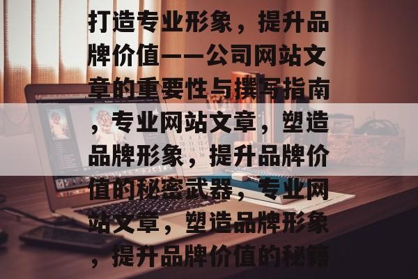 打造专业形象，提升品牌价值——公司网站文章的重要性与撰写指南，专业网站文章，塑造品牌形象，提升品牌价值的秘密武器，专业网站文章，塑造品牌形象，提升品牌价值的秘籍