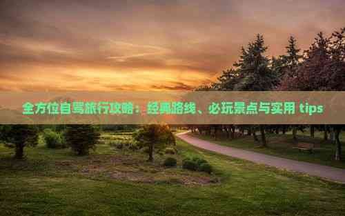 全方位自驾旅行攻略：经典路线、必玩景点与实用 tips