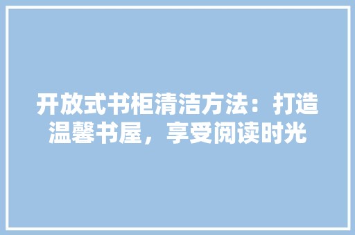 开放式书柜清洁方法：打造温馨书屋，享受阅读时光 中式风格装饰