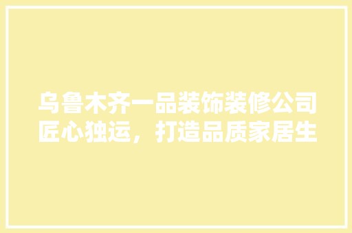 乌鲁木齐一品装饰装修公司匠心独运，打造品质家居生活 墙面材料