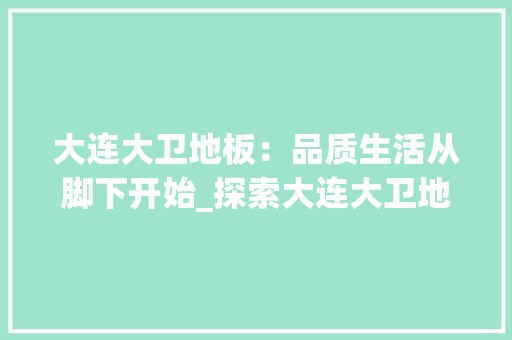大连大卫地板：品质生活从脚下开始_探索大连大卫地板的家居美学之旅 现代风格装饰