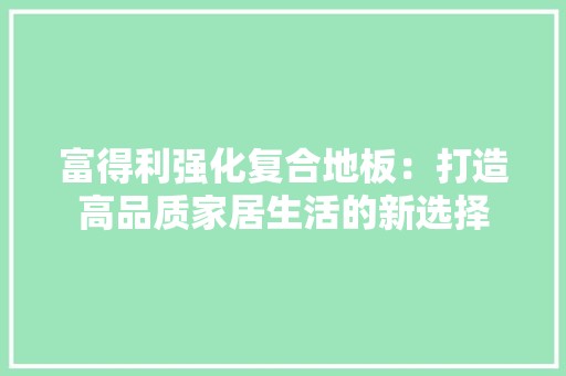 富得利强化复合地板：打造高品质家居生活的新选择 现代风格装饰