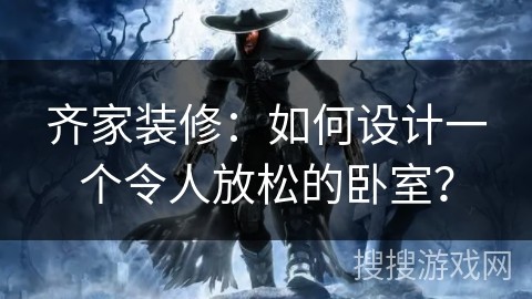 齐家装修：如何设计一个令人放松的卧室？