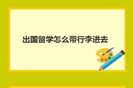 出国留学怎么带行李进去(出国留学带几个行李箱)