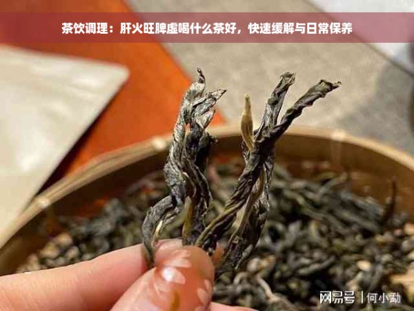 茶饮调理：肝火旺脾虚喝什么茶好，快速缓解与日常保养