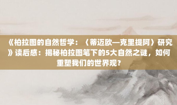 《柏拉图的自然哲学：〈蒂迈欧—克里提阿〉研究》<a href=https://www.baixuetang.com target=_blank class=infotextkey>读后感</a>：揭秘柏拉图笔下的5大自然之谜，如何重塑我们的世界观？
