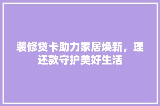 装修贷卡助力家居焕新，理还款守护美好生活 设计风格