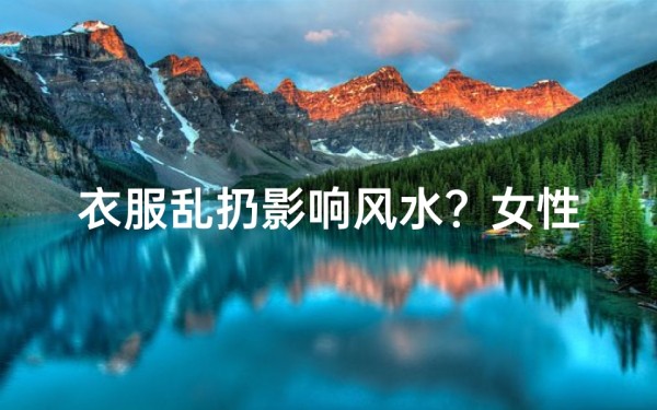 衣服乱扔影响风水?女性家居风水禁忌大揭秘