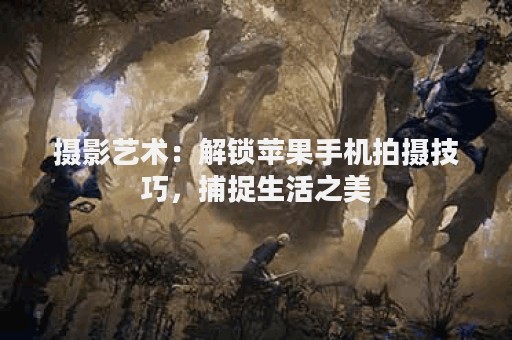 摄影艺术：解锁苹果手机拍摄技巧，捕捉生活之美