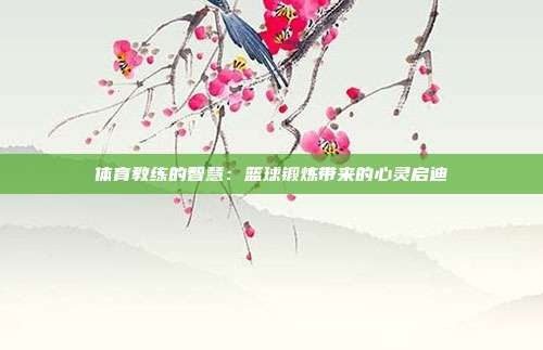 体育教练的智慧:篮球锻炼带来的心灵启迪