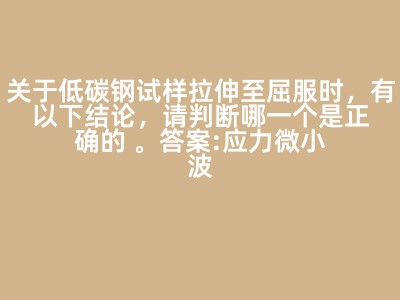 关于低碳钢试样拉伸至屈服时，有以下结论，请判断哪一个是正确的 。答案:应力微小波动，塑性变形很快增加，
