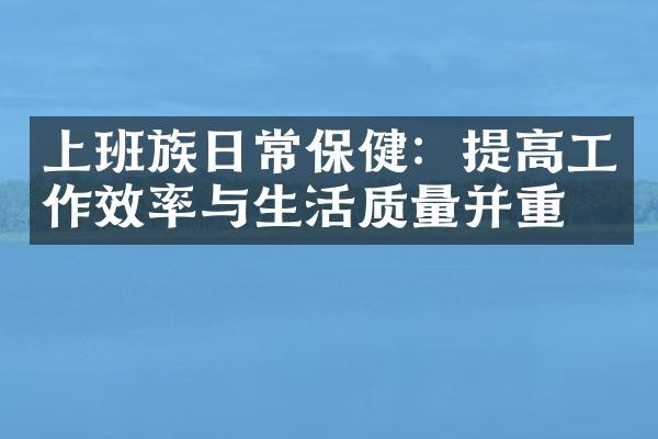 上班族日常保健：提高工作效率与生活质量并重