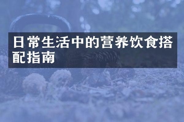 日常生活中的营养饮食搭配指南
