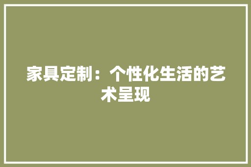 家具定制：个性化生活的艺术呈现 现代风格装饰