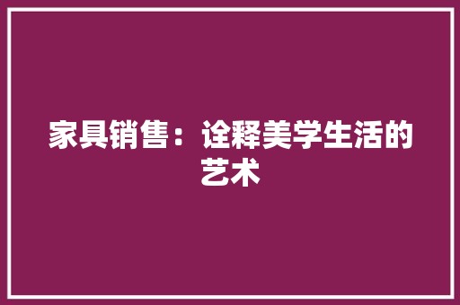 家具销售：诠释美学生活的艺术 现代风格装饰